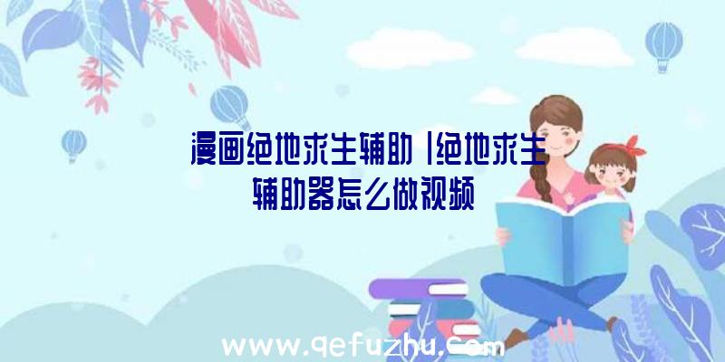 「漫画绝地求生辅助」|绝地求生辅助器怎么做视频